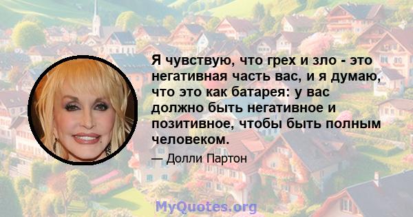 Я чувствую, что грех и зло - это негативная часть вас, и я думаю, что это как батарея: у вас должно быть негативное и позитивное, чтобы быть полным человеком.