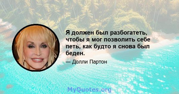 Я должен был разбогатеть, чтобы я мог позволить себе петь, как будто я снова был беден.