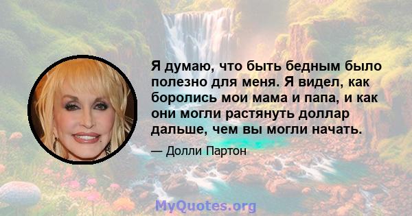 Я думаю, что быть бедным было полезно для меня. Я видел, как боролись мои мама и папа, и как они могли растянуть доллар дальше, чем вы могли начать.