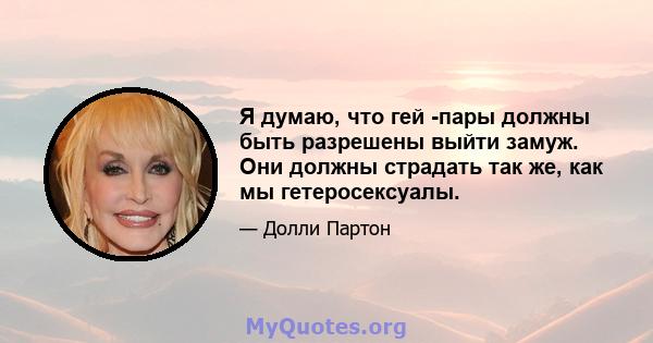 Я думаю, что гей -пары должны быть разрешены выйти замуж. Они должны страдать так же, как мы гетеросексуалы.