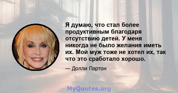 Я думаю, что стал более продуктивным благодаря отсутствию детей. У меня никогда не было желания иметь их. Мой муж тоже не хотел их, так что это сработало хорошо.