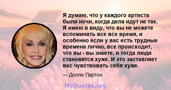 Я думаю, что у каждого артиста были ночи, когда дела идут не так. Я имею в виду, что вы не можете вспоминать все все время, и особенно если у вас есть трудные времена лично, все происходит, что вы - вы знаете, и тогда