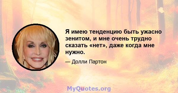 Я имею тенденцию быть ужасно зенитом, и мне очень трудно сказать «нет», даже когда мне нужно.