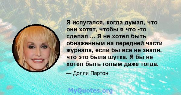 Я испугался, когда думал, что они хотят, чтобы я что -то сделал ... Я не хотел быть обнаженным на передней части журнала, если бы все не знали, что это была шутка. Я бы не хотел быть голым даже тогда.