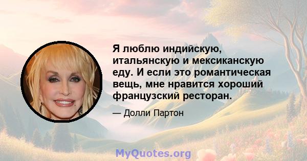 Я люблю индийскую, итальянскую и мексиканскую еду. И если это романтическая вещь, мне нравится хороший французский ресторан.