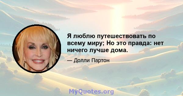 Я люблю путешествовать по всему миру; Но это правда: нет ничего лучше дома.