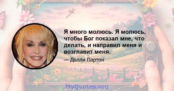 Я много молюсь. Я молюсь, чтобы Бог показал мне, что делать, и направил меня и возглавит меня.