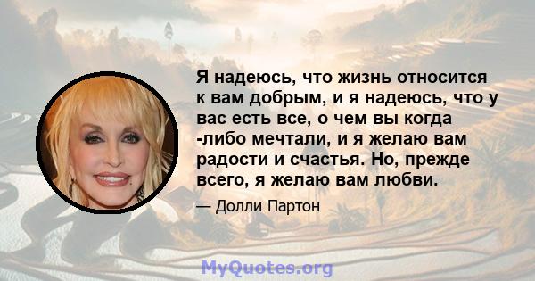 Я надеюсь, что жизнь относится к вам добрым, и я надеюсь, что у вас есть все, о чем вы когда -либо мечтали, и я желаю вам радости и счастья. Но, прежде всего, я желаю вам любви.