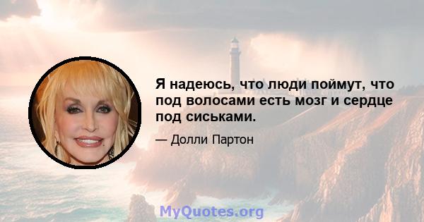 Я надеюсь, что люди поймут, что под волосами есть мозг и сердце под сиськами.