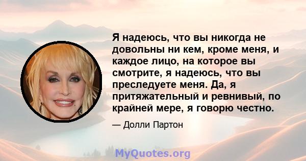 Я надеюсь, что вы никогда не довольны ни кем, кроме меня, и каждое лицо, на которое вы смотрите, я надеюсь, что вы преследуете меня. Да, я притяжательный и ревнивый, по крайней мере, я говорю честно.