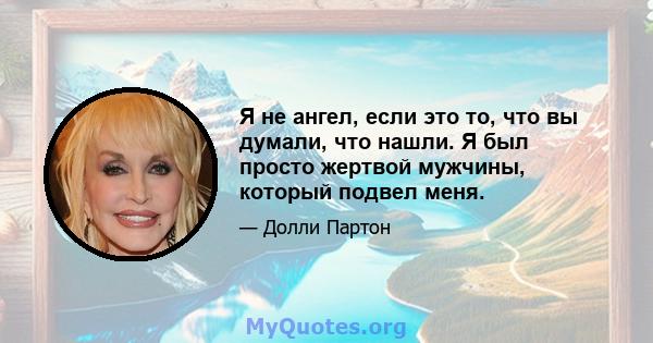 Я не ангел, если это то, что вы думали, что нашли. Я был просто жертвой мужчины, который подвел меня.