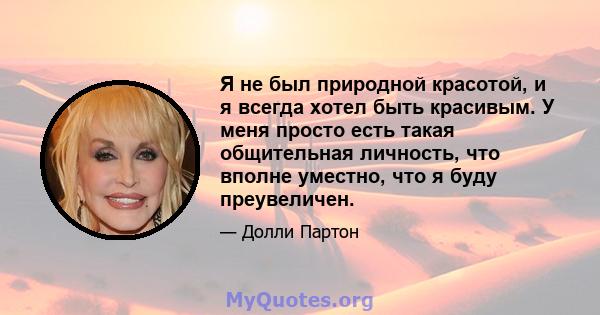 Я не был природной красотой, и я всегда хотел быть красивым. У меня просто есть такая общительная личность, что вполне уместно, что я буду преувеличен.