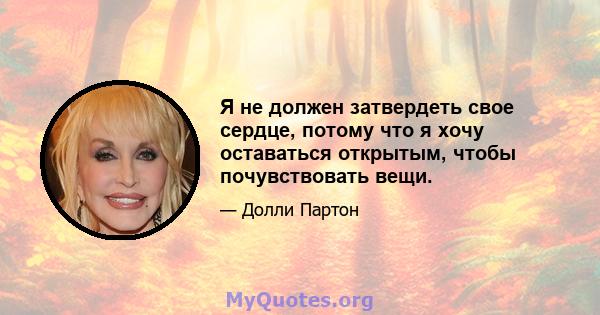 Я не должен затвердеть свое сердце, потому что я хочу оставаться открытым, чтобы почувствовать вещи.