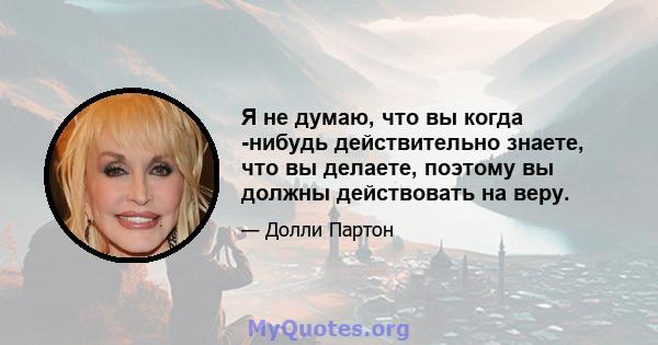 Я не думаю, что вы когда -нибудь действительно знаете, что вы делаете, поэтому вы должны действовать на веру.