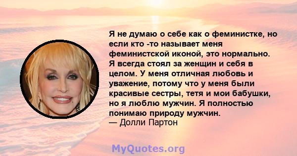 Я не думаю о себе как о феминистке, но если кто -то называет меня феминистской иконой, это нормально. Я всегда стоял за женщин и себя в целом. У меня отличная любовь и уважение, потому что у меня были красивые сестры,