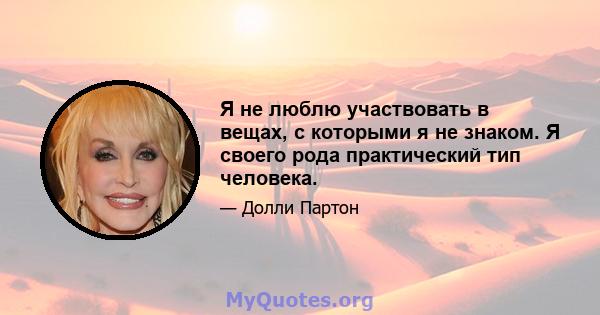 Я не люблю участвовать в вещах, с которыми я не знаком. Я своего рода практический тип человека.