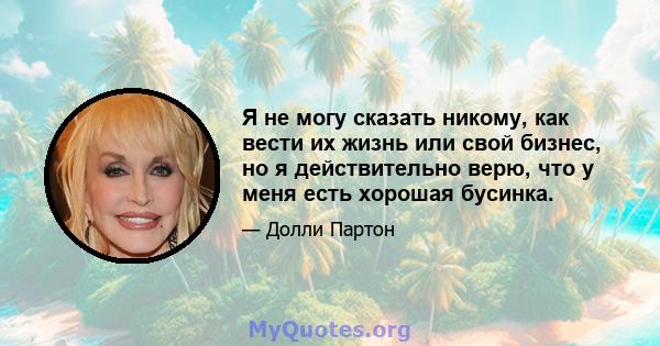 Я не могу сказать никому, как вести их жизнь или свой бизнес, но я действительно верю, что у меня есть хорошая бусинка.