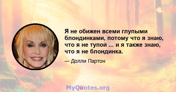 Я не обижен всеми глупыми блондинками, потому что я знаю, что я не тупой ... и я также знаю, что я не блондинка.