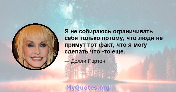 Я не собираюсь ограничивать себя только потому, что люди не примут тот факт, что я могу сделать что -то еще.