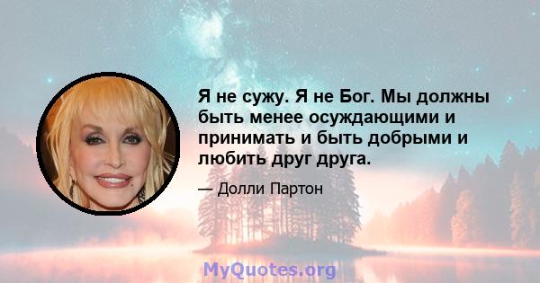 Я не сужу. Я не Бог. Мы должны быть менее осуждающими и принимать и быть добрыми и любить друг друга.