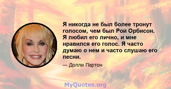 Я никогда не был более тронут голосом, чем был Рой Орбисон. Я любил его лично, и мне нравился его голос. Я часто думаю о нем и часто слушаю его песни.