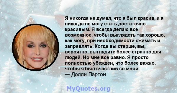 Я никогда не думал, что я был красив, и я никогда не могу стать достаточно красивым. Я всегда делаю все возможное, чтобы выглядеть так хорошо, как могу, при необходимости сжимать и заправлять. Когда вы старше, вы,