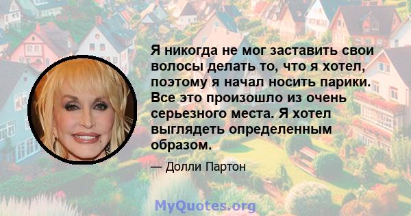 Я никогда не мог заставить свои волосы делать то, что я хотел, поэтому я начал носить парики. Все это произошло из очень серьезного места. Я хотел выглядеть определенным образом.