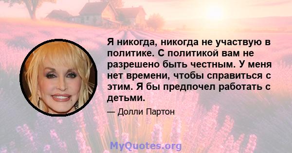 Я никогда, никогда не участвую в политике. С политикой вам не разрешено быть честным. У меня нет времени, чтобы справиться с этим. Я бы предпочел работать с детьми.