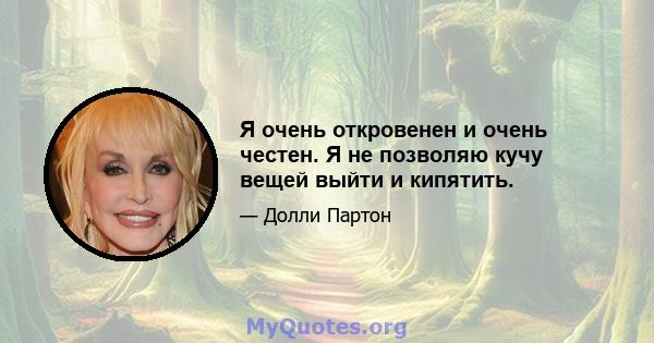 Я очень откровенен и очень честен. Я не позволяю кучу вещей выйти и кипятить.