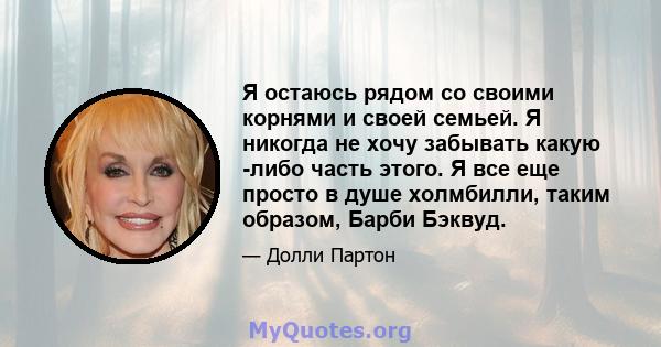 Я остаюсь рядом со своими корнями и своей семьей. Я никогда не хочу забывать какую -либо часть этого. Я все еще просто в душе холмбилли, таким образом, Барби Бэквуд.