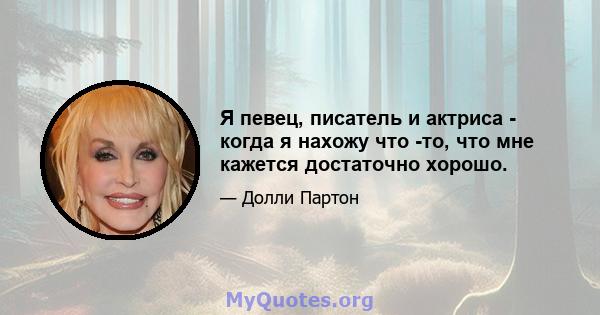 Я певец, писатель и актриса - когда я нахожу что -то, что мне кажется достаточно хорошо.