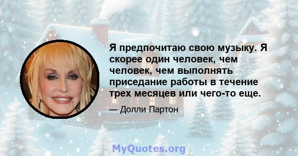 Я предпочитаю свою музыку. Я скорее один человек, чем человек, чем выполнять приседание работы в течение трех месяцев или чего-то еще.