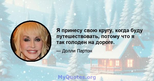 Я принесу свою кругу, когда буду путешествовать, потому что я так голоден на дороге.