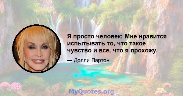 Я просто человек; Мне нравится испытывать то, что такое чувство и все, что я прохожу.