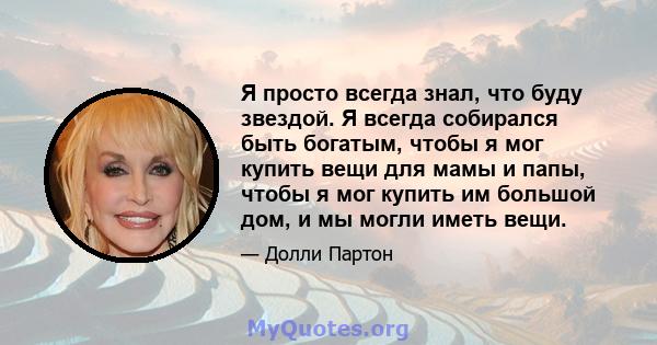 Я просто всегда знал, что буду звездой. Я всегда собирался быть богатым, чтобы я мог купить вещи для мамы и папы, чтобы я мог купить им большой дом, и мы могли иметь вещи.