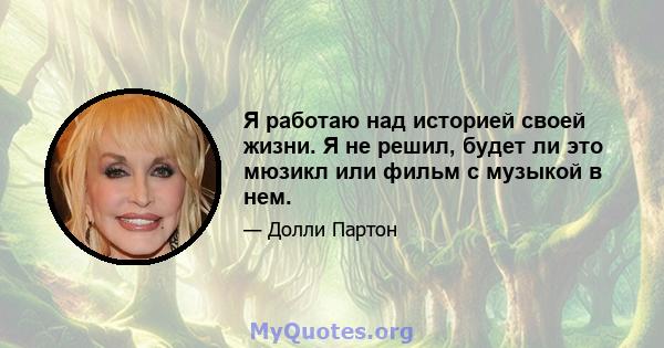 Я работаю над историей своей жизни. Я не решил, будет ли это мюзикл или фильм с музыкой в ​​нем.