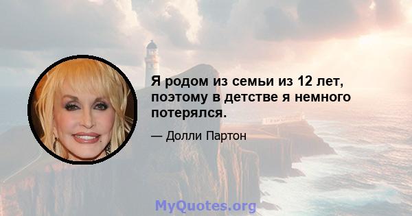 Я родом из семьи из 12 лет, поэтому в детстве я немного потерялся.