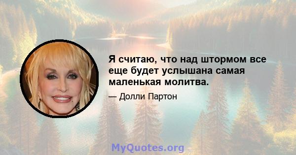 Я считаю, что над штормом все еще будет услышана самая маленькая молитва.