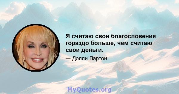 Я считаю свои благословения гораздо больше, чем считаю свои деньги.