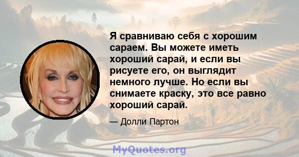 Я сравниваю себя с хорошим сараем. Вы можете иметь хороший сарай, и если вы рисуете его, он выглядит немного лучше. Но если вы снимаете краску, это все равно хороший сарай.