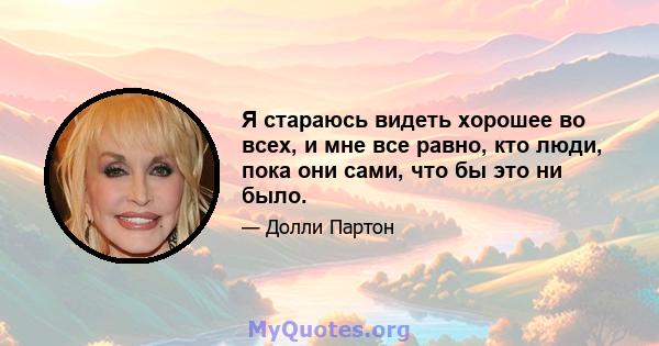 Я стараюсь видеть хорошее во всех, и мне все равно, кто люди, пока они сами, что бы это ни было.