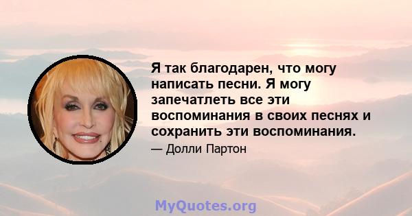 Я так благодарен, что могу написать песни. Я могу запечатлеть все эти воспоминания в своих песнях и сохранить эти воспоминания.