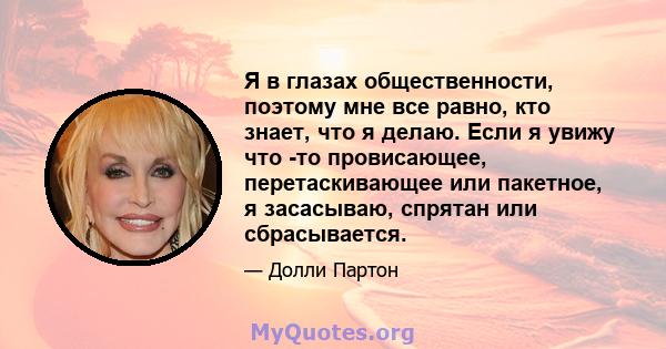 Я в глазах общественности, поэтому мне все равно, кто знает, что я делаю. Если я увижу что -то провисающее, перетаскивающее или пакетное, я засасываю, спрятан или сбрасывается.