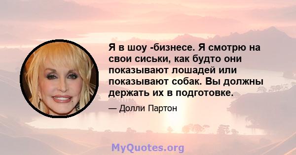 Я в шоу -бизнесе. Я смотрю на свои сиськи, как будто они показывают лошадей или показывают собак. Вы должны держать их в подготовке.