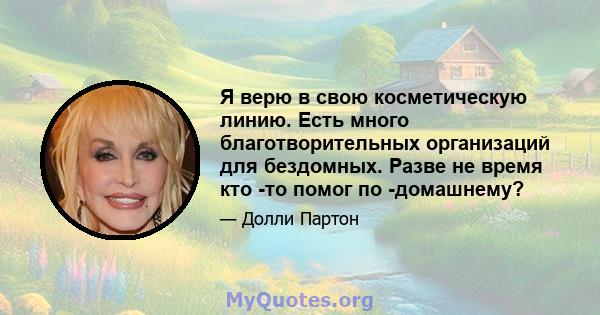 Я верю в свою косметическую линию. Есть много благотворительных организаций для бездомных. Разве не время кто -то помог по -домашнему?