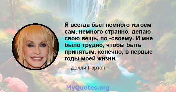 Я всегда был немного изгоем сам, немного странно, делаю свою вещь, по -своему. И мне было трудно, чтобы быть принятым, конечно, в первые годы моей жизни.