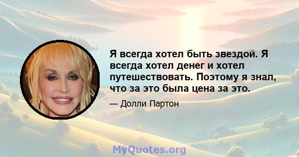 Я всегда хотел быть звездой. Я всегда хотел денег и хотел путешествовать. Поэтому я знал, что за это была цена за это.