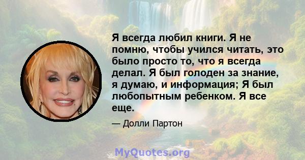 Я всегда любил книги. Я не помню, чтобы учился читать, это было просто то, что я всегда делал. Я был голоден за знание, я думаю, и информация; Я был любопытным ребенком. Я все еще.