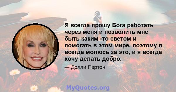 Я всегда прошу Бога работать через меня и позволить мне быть каким -то светом и помогать в этом мире, поэтому я всегда молюсь за это, и я всегда хочу делать добро.