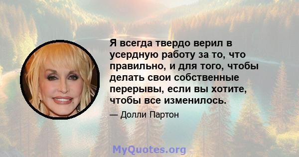 Я всегда твердо верил в усердную работу за то, что правильно, и для того, чтобы делать свои собственные перерывы, если вы хотите, чтобы все изменилось.